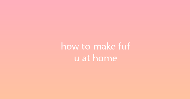 how to make fufu at home 