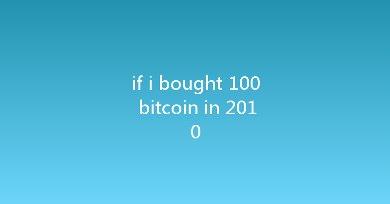 if i bought 100 bitcoin in 2010 